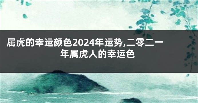 属虎的幸运颜色2024年运势,二零二一年属虎人的幸运色