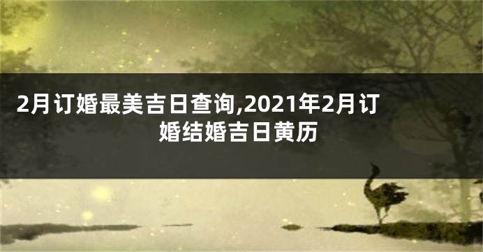 2月订婚最美吉日查询,2021年2月订婚结婚吉日黄历