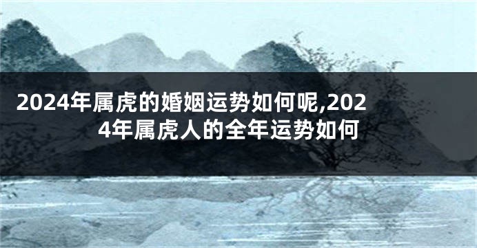 2024年属虎的婚姻运势如何呢,2024年属虎人的全年运势如何