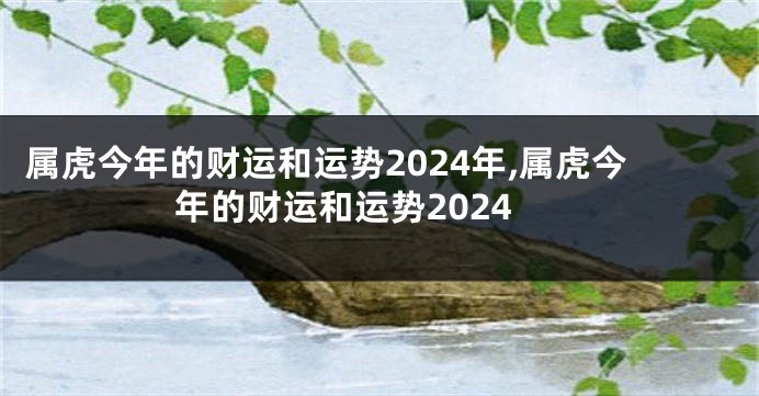 属虎今年的财运和运势2024年,属虎今年的财运和运势2024