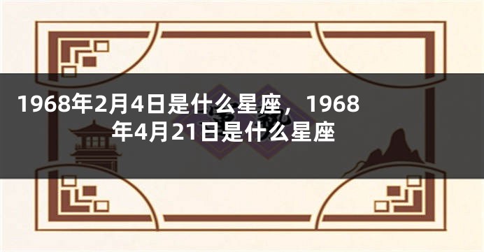 1968年2月4日是什么星座，1968年4月21日是什么星座