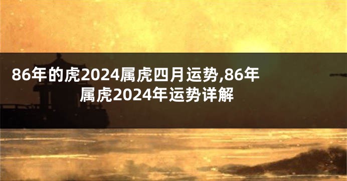 86年的虎2024属虎四月运势,86年属虎2024年运势详解