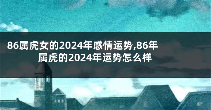 86属虎女的2024年感情运势,86年属虎的2024年运势怎么样