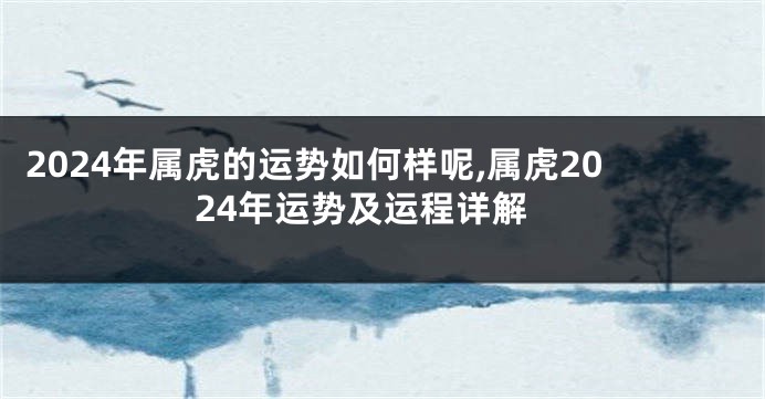 2024年属虎的运势如何样呢,属虎2024年运势及运程详解