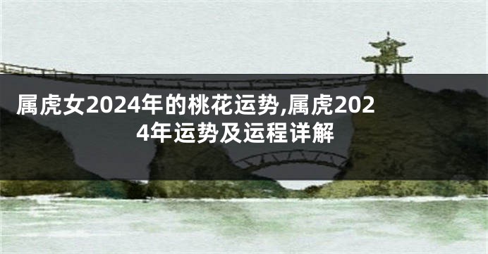 属虎女2024年的桃花运势,属虎2024年运势及运程详解