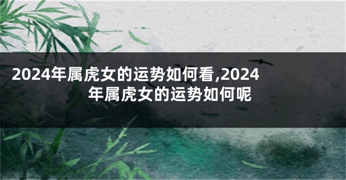 2024年属虎女的运势如何看,2024年属虎女的运势如何呢