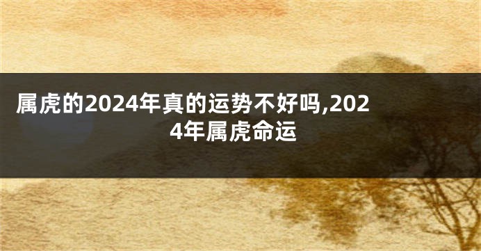 属虎的2024年真的运势不好吗,2024年属虎命运