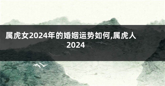 属虎女2024年的婚姻运势如何,属虎人2024