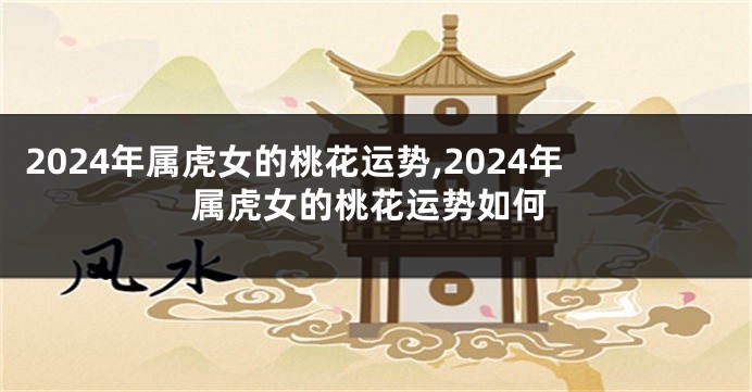 2024年属虎女的桃花运势,2024年属虎女的桃花运势如何