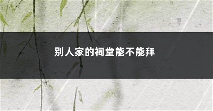 别人家的祠堂能不能拜