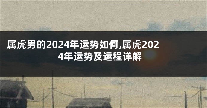 属虎男的2024年运势如何,属虎2024年运势及运程详解