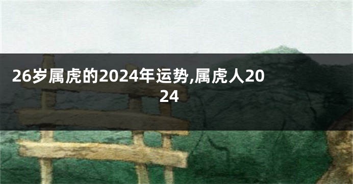 26岁属虎的2024年运势,属虎人2024