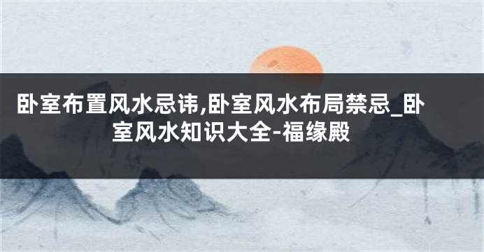 卧室布置风水忌讳,卧室风水布局禁忌_卧室风水知识大全-福缘殿