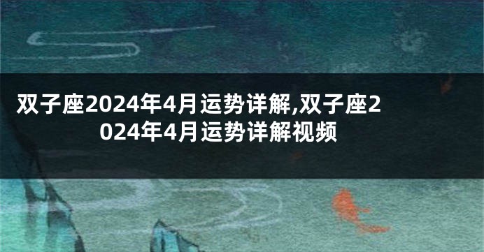 双子座2024年4月运势详解,双子座2024年4月运势详解视频