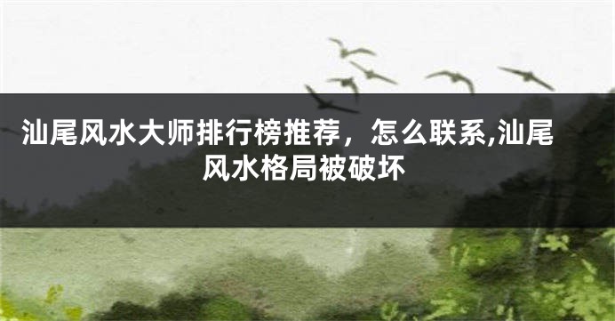 汕尾风水大师排行榜推荐，怎么联系,汕尾风水格局被破坏