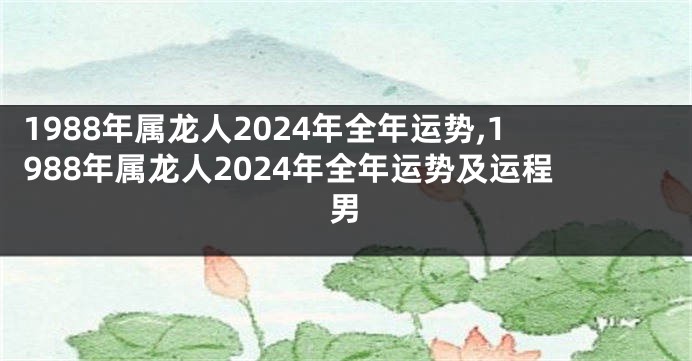 1988年属龙人2024年全年运势,1988年属龙人2024年全年运势及运程男