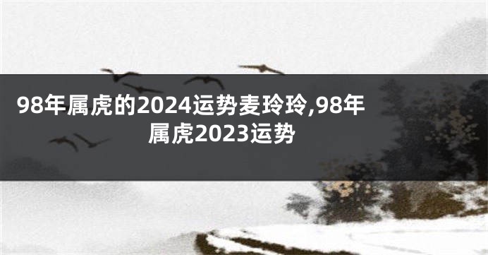 98年属虎的2024运势麦玲玲,98年属虎2023运势