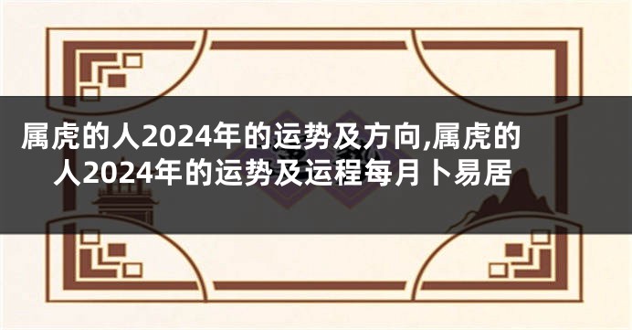 属虎的人2024年的运势及方向,属虎的人2024年的运势及运程每月卜易居