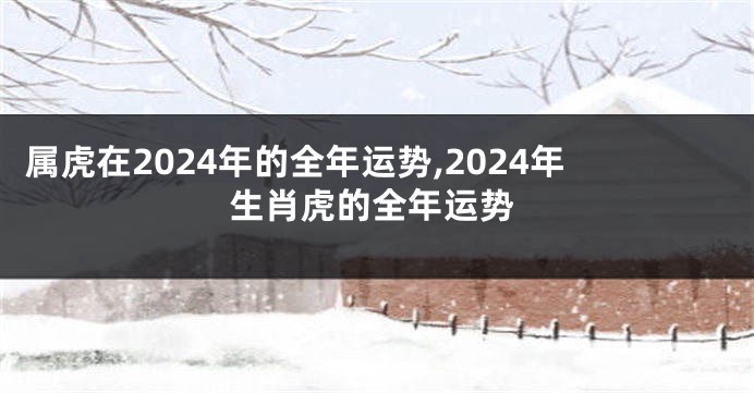 属虎在2024年的全年运势,2024年生肖虎的全年运势