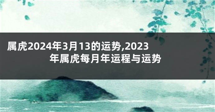 属虎2024年3月13的运势,2023年属虎每月年运程与运势