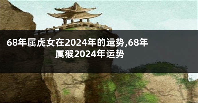 68年属虎女在2024年的运势,68年属猴2024年运势