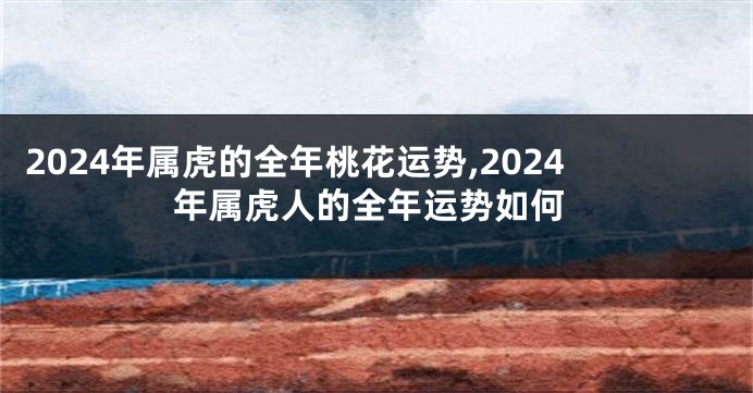 2024年属虎的全年桃花运势,2024年属虎人的全年运势如何