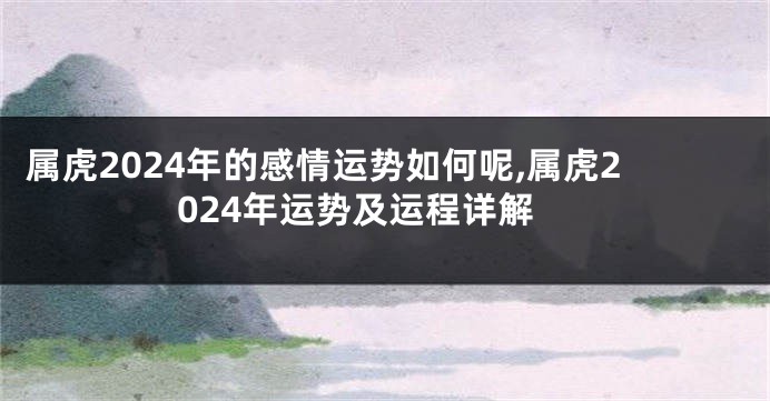 属虎2024年的感情运势如何呢,属虎2024年运势及运程详解