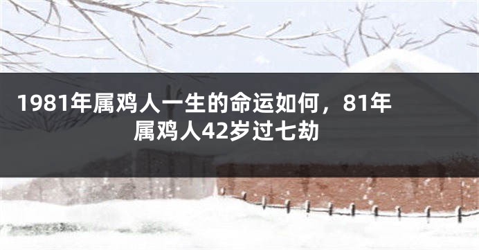 1981年属鸡人一生的命运如何，81年属鸡人42岁过七劫