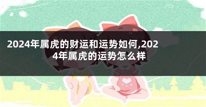 2024年属虎的财运和运势如何,2024年属虎的运势怎么样