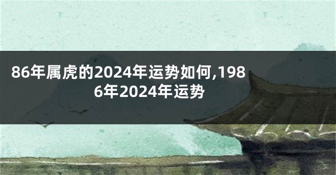 86年属虎的2024年运势如何,1986年2024年运势