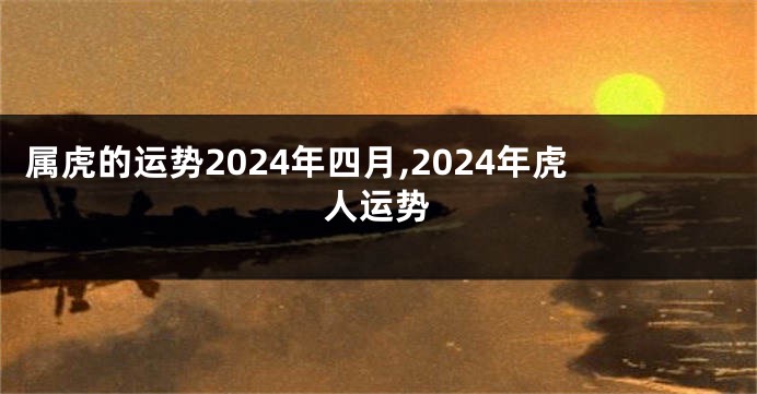 属虎的运势2024年四月,2024年虎人运势