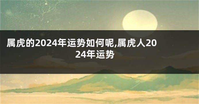 属虎的2024年运势如何呢,属虎人2024年运势