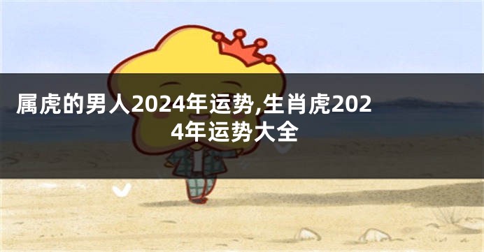 属虎的男人2024年运势,生肖虎2024年运势大全