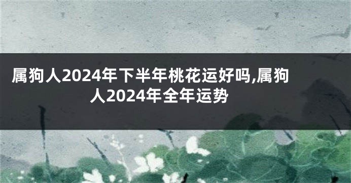 属狗人2024年下半年桃花运好吗,属狗人2024年全年运势