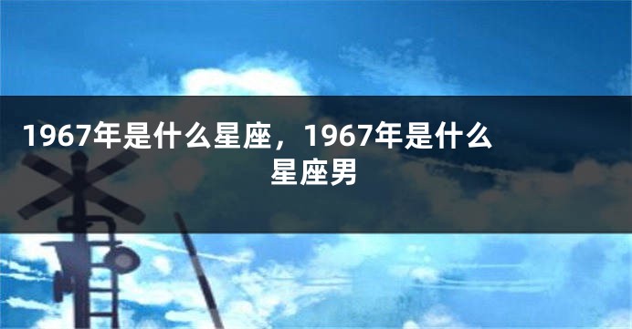 1967年是什么星座，1967年是什么星座男