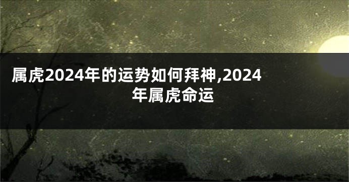 属虎2024年的运势如何拜神,2024年属虎命运