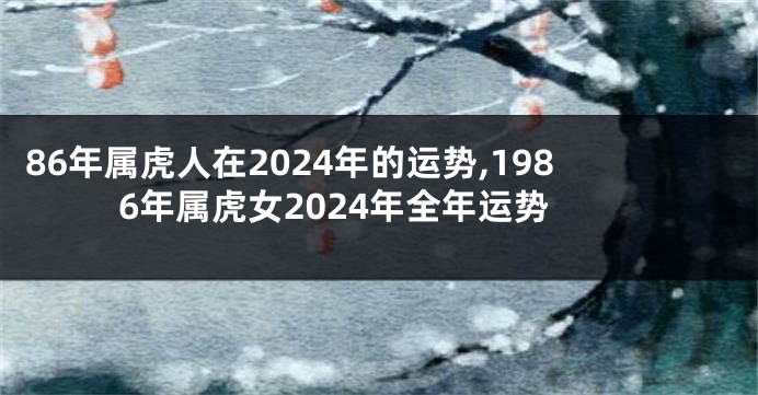 86年属虎人在2024年的运势,1986年属虎女2024年全年运势