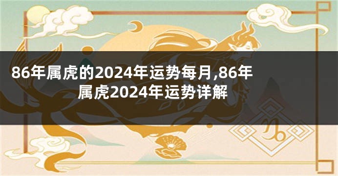 86年属虎的2024年运势每月,86年属虎2024年运势详解