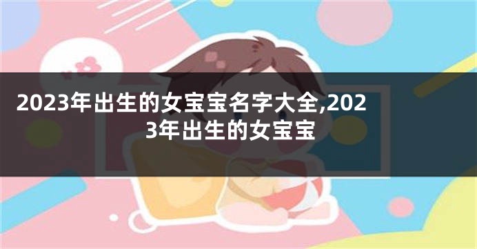 2023年出生的女宝宝名字大全,2023年出生的女宝宝