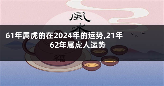 61年属虎的在2024年的运势,21年62年属虎人运势