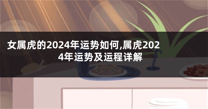 女属虎的2024年运势如何,属虎2024年运势及运程详解