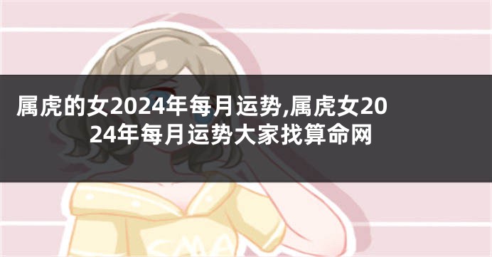 属虎的女2024年每月运势,属虎女2024年每月运势大家找算命网