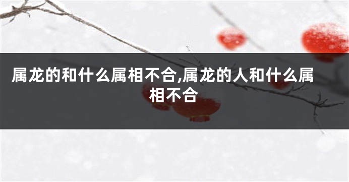 属龙的和什么属相不合,属龙的人和什么属相不合