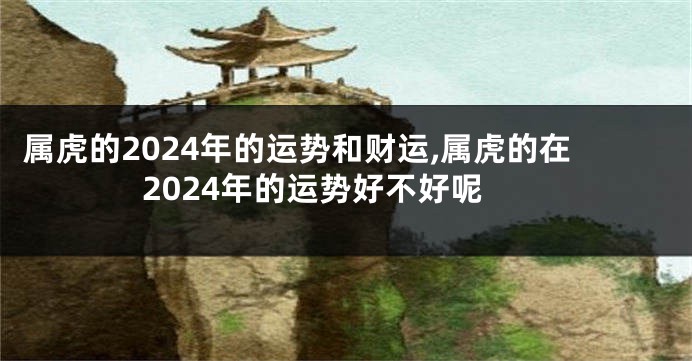 属虎的2024年的运势和财运,属虎的在2024年的运势好不好呢