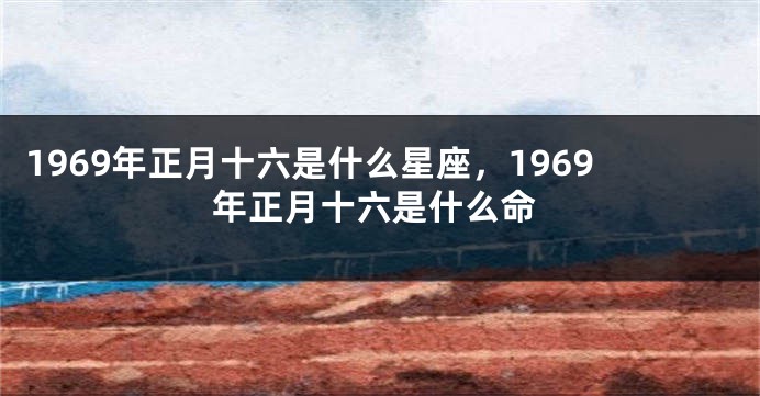 1969年正月十六是什么星座，1969年正月十六是什么命