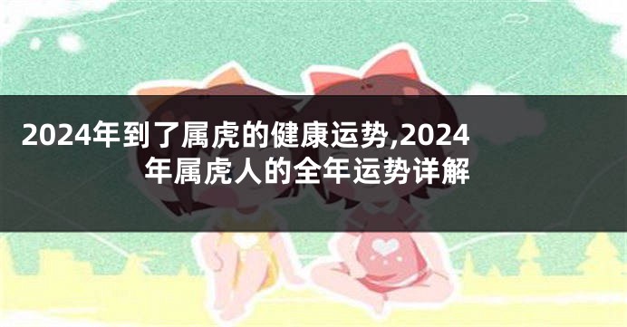 2024年到了属虎的健康运势,2024年属虎人的全年运势详解