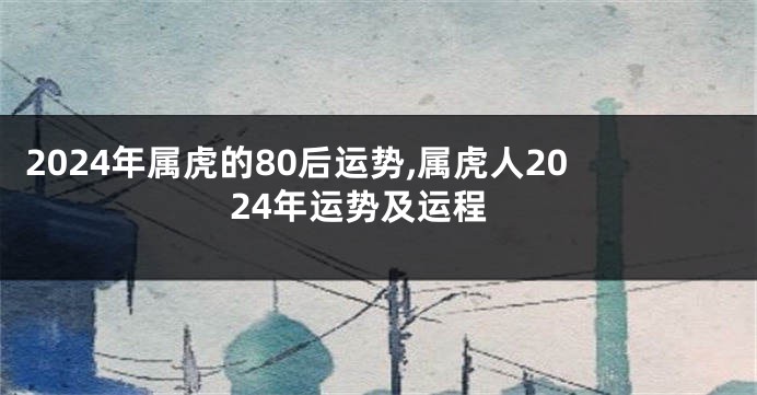 2024年属虎的80后运势,属虎人2024年运势及运程