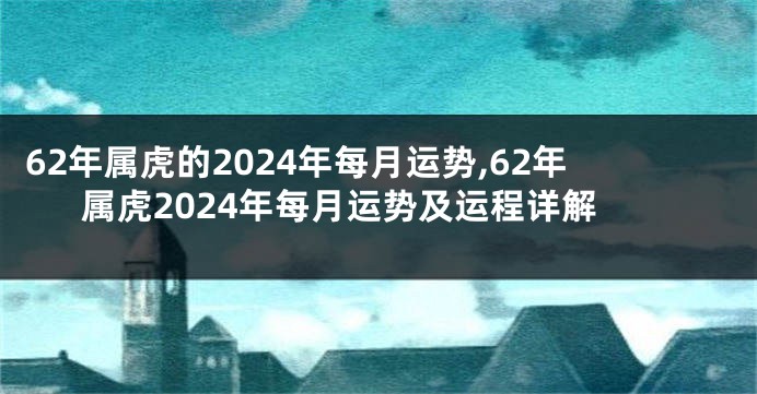 62年属虎的2024年每月运势,62年属虎2024年每月运势及运程详解