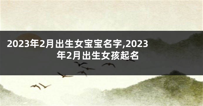 2023年2月出生女宝宝名字,2023年2月出生女孩起名