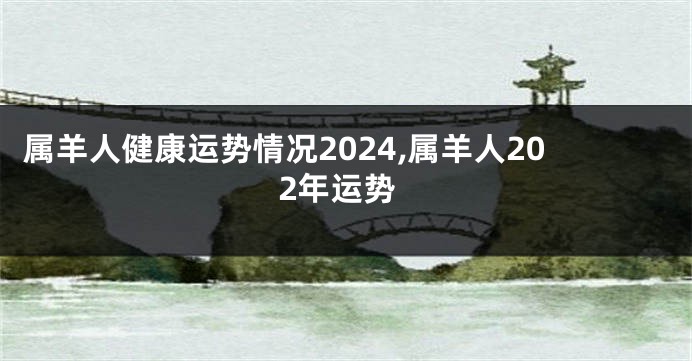 属羊人健康运势情况2024,属羊人202年运势